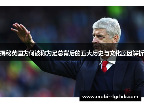 揭秘英国为何被称为足总背后的五大历史与文化原因解析 揭秘英国为何被称为足总背后的五大历史与文化原因解析