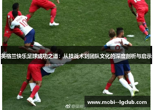 英格兰快乐足球成功之道:从技战术到团队文化的深度剖析与启示 英格兰快乐足球成功之道:从技战术到团队文化的深度剖析与启示