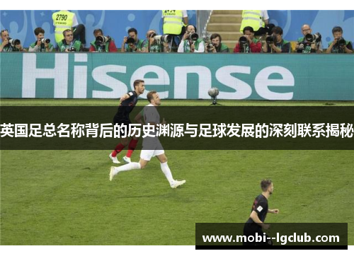 英国足总名称背后的历史渊源与足球发展的深刻联系揭秘 英国足总名称背后的历史渊源与足球发展的深刻联系揭秘