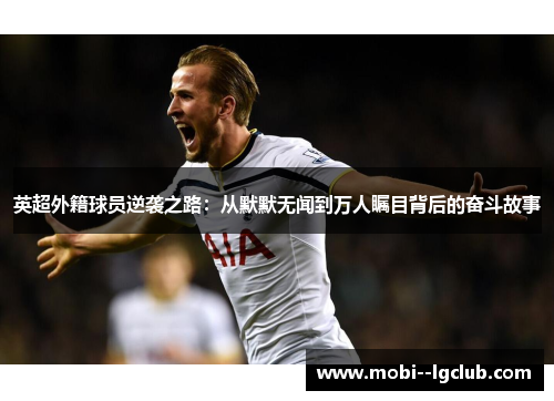 英超外籍球员逆袭之路:从默默无闻到万人瞩目背后的奋斗故事 英超外籍球员逆袭之路:从默默无闻到万人瞩目背后的奋斗故事