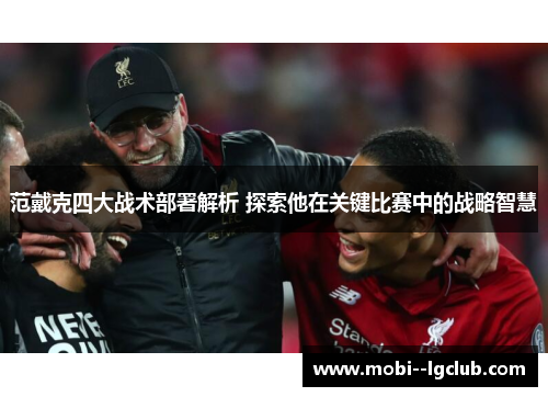 范戴克四大战术部署解析 探索他在关键比赛中的战略智慧 范戴克四大战术部署解析 探索他在关键比赛中的战略智慧