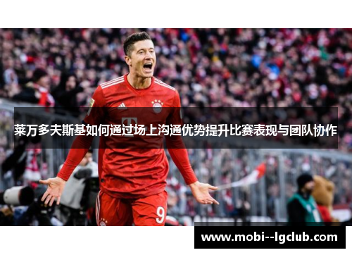 莱万多夫斯基如何通过场上沟通优势提升比赛表现与团队协作 莱万多夫斯基如何通过场上沟通优势提升比赛表现与团队协作