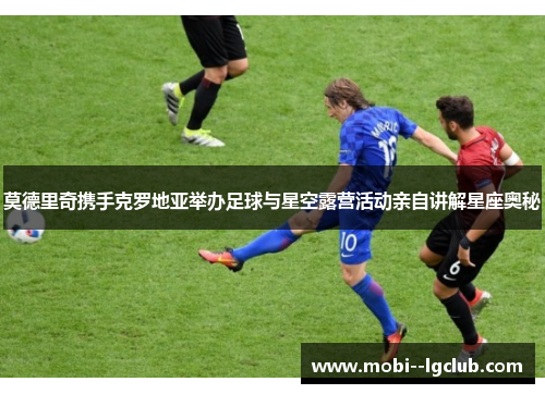 莫德里奇携手克罗地亚举办足球与星空露营活动亲自讲解星座奥秘 莫德里奇携手克罗地亚举办足球与星空露营活动亲自讲解星座奥秘