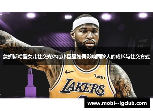 詹姆斯哈登女儿社交媒体成小巨星如何影响同龄人的成长与社交方式 詹姆斯哈登女儿社交媒体成小巨星如何影响同龄人的成长与社交方式