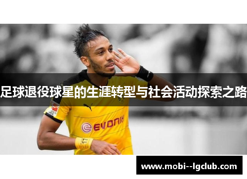 足球退役球星的生涯转型与社会活动探索之路 足球退役球星的生涯转型与社会活动探索之路