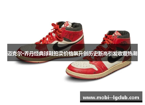 迈克尔·乔丹经典球鞋拍卖价格飙升创历史新高引发收藏热潮 迈克尔·乔丹经典球鞋拍卖价格飙升创历史新高引发收藏热潮