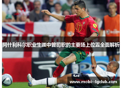 阿什利科尔职业生涯中曾司职的主要场上位置全面解析 阿什利科尔职业生涯中曾司职的主要场上位置全面解析