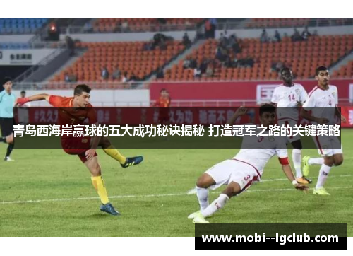 青岛西海岸赢球的五大成功秘诀揭秘 打造冠军之路的关键策略