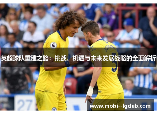 英超球队重建之路:挑战、机遇与未来发展战略的全面解析 英超球队重建之路:挑战、机遇与未来发展战略的全面解析