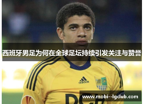 西班牙男足为何在全球足坛持续引发关注与赞誉 西班牙男足为何在全球足坛持续引发关注与赞誉