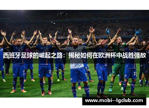 西班牙足球的崛起之路:揭秘如何在欧洲杯中战胜强敌 西班牙足球的崛起之路:揭秘如何在欧洲杯中战胜强敌