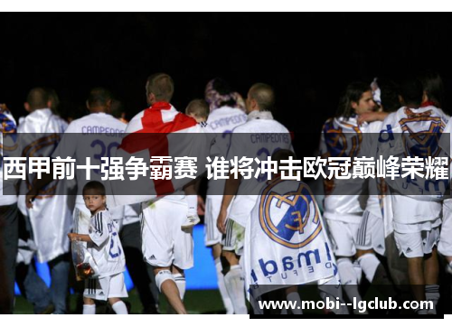 西甲前十强争霸赛 谁将冲击欧冠巅峰荣耀 西甲前十强争霸赛 谁将冲击欧冠巅峰荣耀