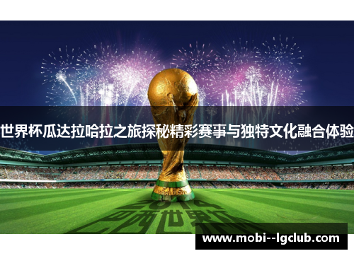 世界杯瓜达拉哈拉之旅探秘精彩赛事与独特文化融合体验 世界杯瓜达拉哈拉之旅探秘精彩赛事与独特文化融合体验