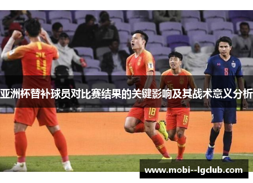 亚洲杯替补球员对比赛结果的关键影响及其战术意义分析 亚洲杯替补球员对比赛结果的关键影响及其战术意义分析