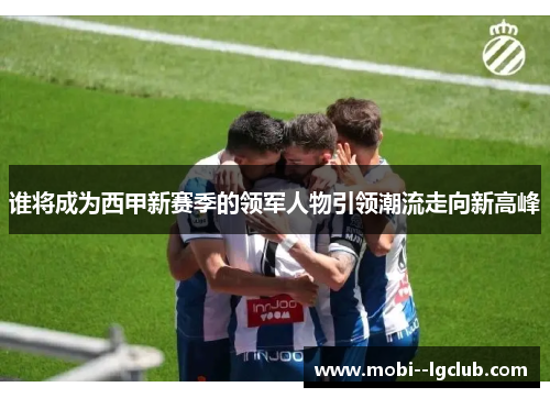 谁将成为西甲新赛季的领军人物引领潮流走向新高峰 谁将成为西甲新赛季的领军人物引领潮流走向新高峰