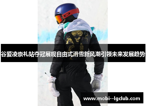 谷爱凌崇礼站夺冠展现自由式滑雪新风潮引领未来发展趋势