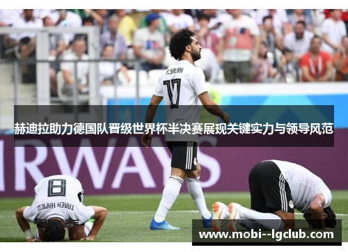 赫迪拉助力德国队晋级世界杯半决赛展现关键实力与领导风范