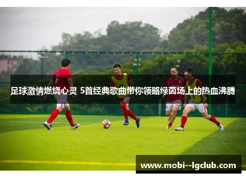 足球激情燃烧心灵 5首经典歌曲带你领略绿茵场上的热血沸腾 足球激情燃烧心灵 5首经典歌曲带你领略绿茵场上的热血沸腾