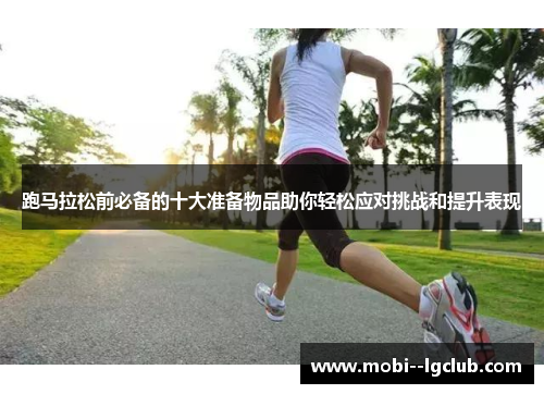 跑马拉松前必备的十大准备物品助你轻松应对挑战和提升表现 跑马拉松前必备的十大准备物品助你轻松应对挑战和提升表现