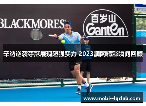 辛纳逆袭夺冠展现超强实力 2023澳网精彩瞬间回顾 辛纳逆袭夺冠展现超强实力 2023澳网精彩瞬间回顾