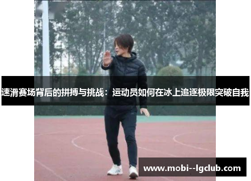 速滑赛场背后的拼搏与挑战:运动员如何在冰上追逐极限突破自我 速滑赛场背后的拼搏与挑战:运动员如何在冰上追逐极限突破自我