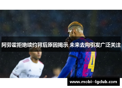 阿劳霍拒绝续约背后原因揭示 未来去向引发广泛关注