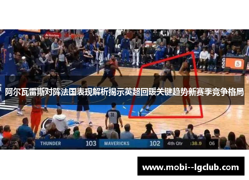 阿尔瓦雷斯对阵法国表现解析揭示英超回暖关键趋势新赛季竞争格局