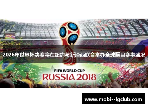 2026年世界杯决赛将在纽约与新泽西联合举办全球瞩目赛事盛况