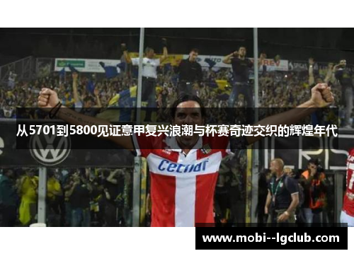 从5701到5800见证意甲复兴浪潮与杯赛奇迹交织的辉煌年代 从5701到5800见证意甲复兴浪潮与杯赛奇迹交织的辉煌年代