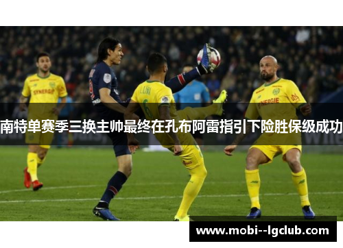 南特单赛季三换主帅最终在孔布阿雷指引下险胜保级成功