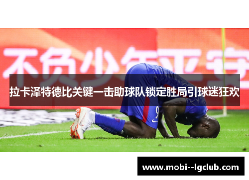 拉卡泽特德比关键一击助球队锁定胜局引球迷狂欢 拉卡泽特德比关键一击助球队锁定胜局引球迷狂欢