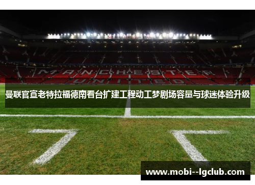 曼联官宣老特拉福德南看台扩建工程动工梦剧场容量与球迷体验升级 曼联官宣老特拉福德南看台扩建工程动工梦剧场容量与球迷体验升级