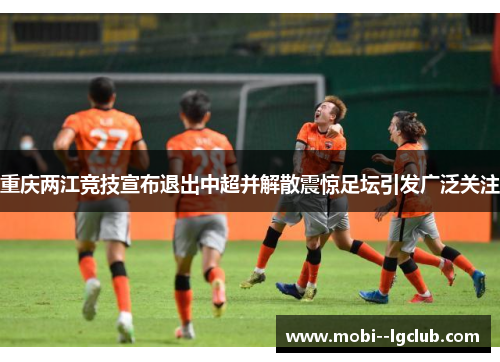 重庆两江竞技宣布退出中超并解散震惊足坛引发广泛关注 重庆两江竞技宣布退出中超并解散震惊足坛引发广泛关注