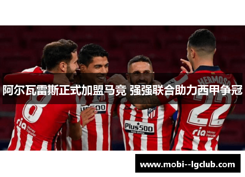 阿尔瓦雷斯正式加盟马竞 强强联合助力西甲争冠 阿尔瓦雷斯正式加盟马竞 强强联合助力西甲争冠
