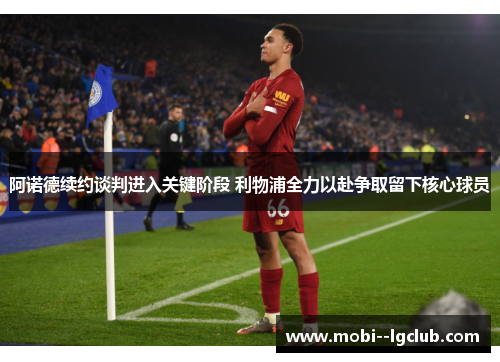 阿诺德续约谈判进入关键阶段 利物浦全力以赴争取留下核心球员 阿诺德续约谈判进入关键阶段 利物浦全力以赴争取留下核心球员