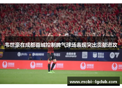韦世豪在成都蓉城控制脾气球场表现突出贡献进攻