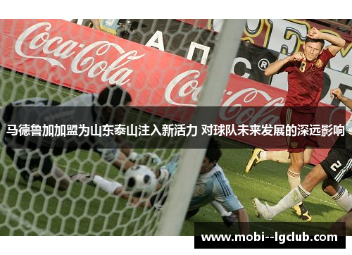 马德鲁加加盟为山东泰山注入新活力 对球队未来发展的深远影响