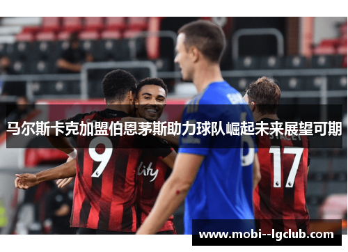 马尔斯卡克加盟伯恩茅斯助力球队崛起未来展望可期