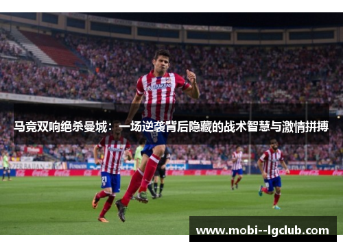 马竞双响绝杀曼城：一场逆袭背后隐藏的战术智慧与激情拼搏