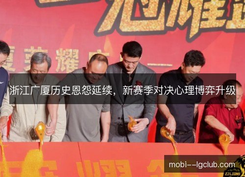 浙江广厦历史恩怨延续,新赛季对决心理博弈升级 浙江广厦历史恩怨延续,新赛季对决心理博弈升级